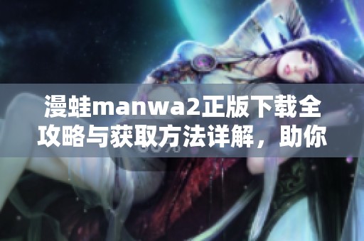 漫蛙manwa2正版下载全攻略与获取方法详解，助你畅玩无阻