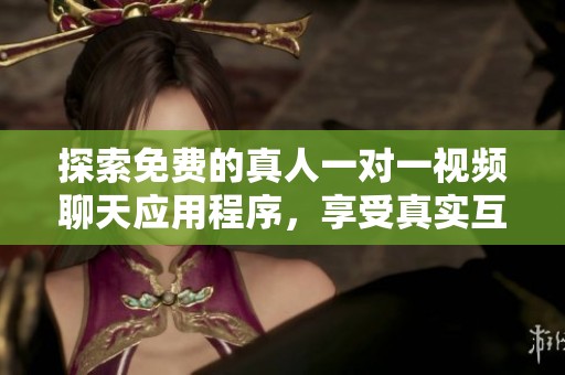 探索免费的真人一对一视频聊天应用程序，享受真实互动体验！