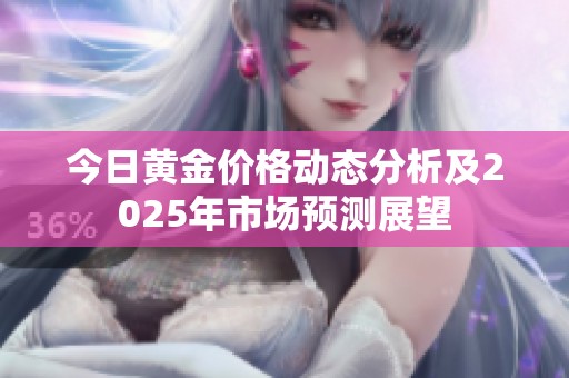 今日黄金价格动态分析及2025年市场预测展望