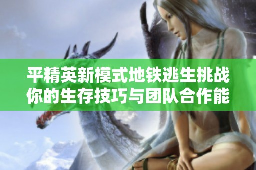 平精英新模式地铁逃生挑战你的生存技巧与团队合作能力