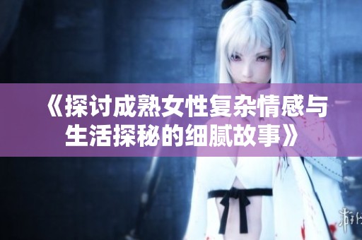 《探讨成熟女性复杂情感与生活探秘的细腻故事》