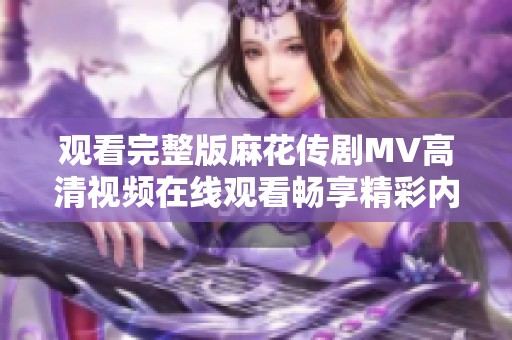 观看完整版麻花传剧MV高清视频在线观看畅享精彩内容