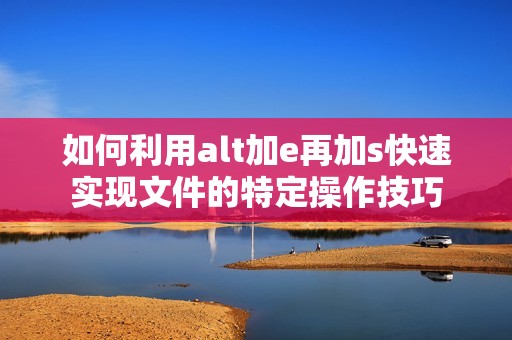 如何利用alt加e再加s快速实现文件的特定操作技巧