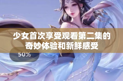 少女首次享受观看第二集的奇妙体验和新鲜感受