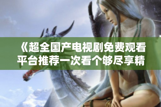 《超全国产电视剧免费观看平台推荐一次看个够尽享精彩剧情》