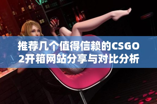 推荐几个值得信赖的CSGO2开箱网站分享与对比分析