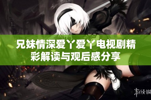 兄妹情深爱丫爱丫电视剧精彩解读与观后感分享