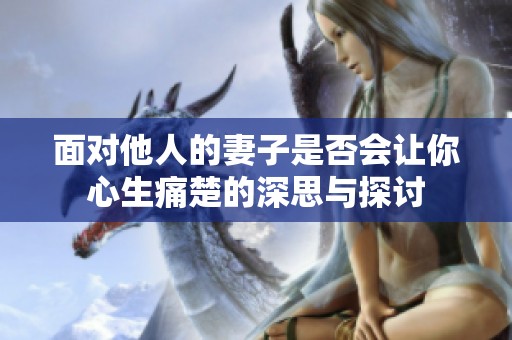 面对他人的妻子是否会让你心生痛楚的深思与探讨