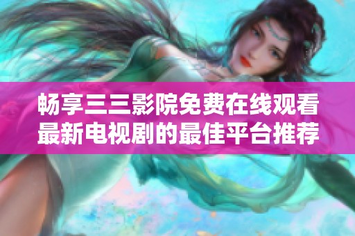 畅享三三影院免费在线观看最新电视剧的最佳平台推荐