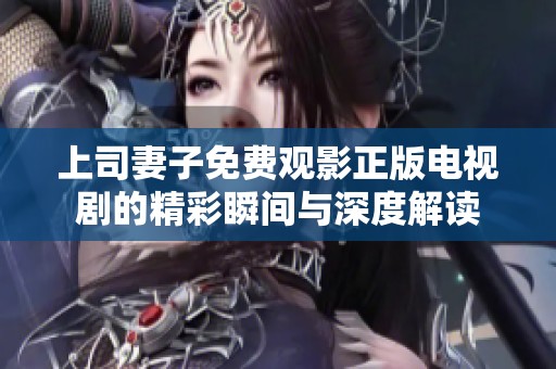 上司妻子免费观影正版电视剧的精彩瞬间与深度解读