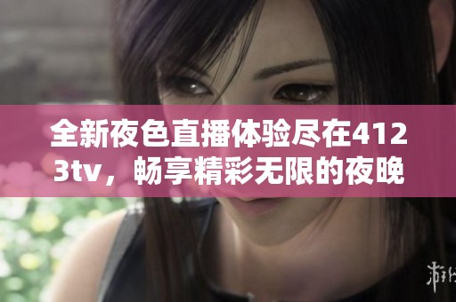 全新夜色直播体验尽在4123tv，畅享精彩无限的夜晚时光
