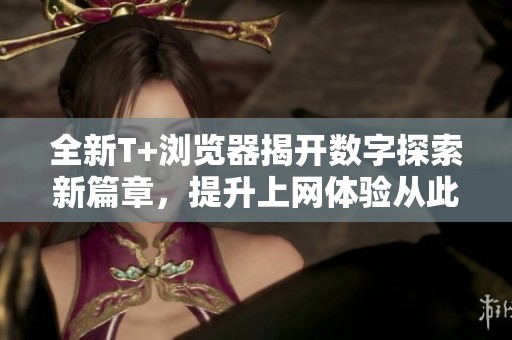 全新T+浏览器揭开数字探索新篇章，提升上网体验从此开始