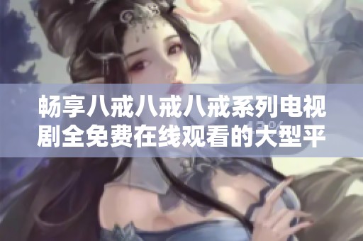 畅享八戒八戒八戒系列电视剧全免费在线观看的大型平台推荐