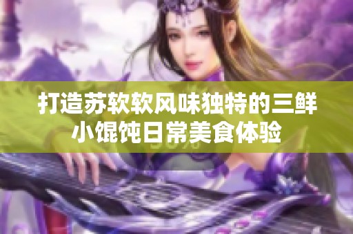 打造苏软软风味独特的三鲜小馄饨日常美食体验