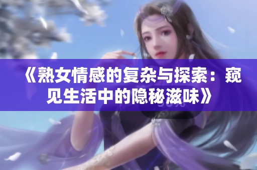 《熟女情感的复杂与探索：窥见生活中的隐秘滋味》