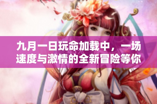 九月一日玩命加载中，一场速度与激情的全新冒险等你来体验