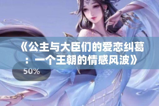 《公主与大臣们的爱恋纠葛：一个王朝的情感风波》