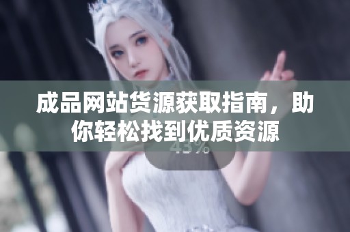 成品网站货源获取指南，助你轻松找到优质资源