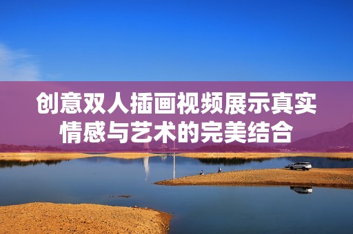 创意双人插画视频展示真实情感与艺术的完美结合