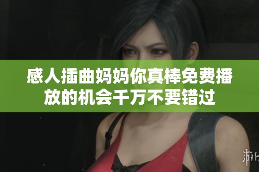 感人插曲妈妈你真棒免费播放的机会千万不要错过