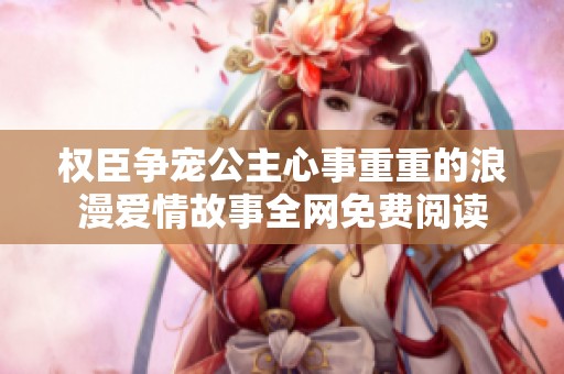 权臣争宠公主心事重重的浪漫爱情故事全网免费阅读