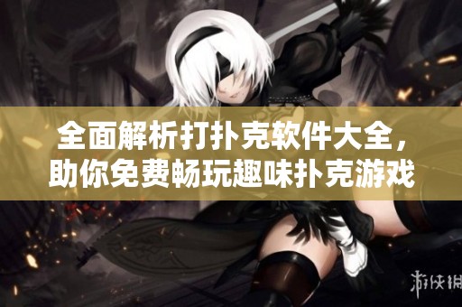 全面解析打扑克软件大全，助你免费畅玩趣味扑克游戏