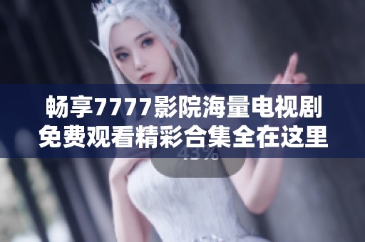 畅享7777影院海量电视剧免费观看精彩合集全在这里