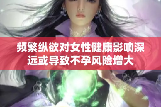 频繁纵欲对女性健康影响深远或导致不孕风险增大