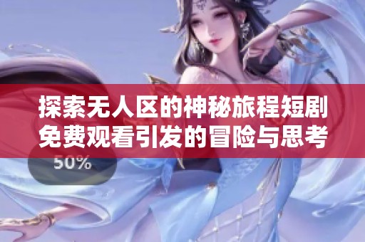 探索无人区的神秘旅程短剧免费观看引发的冒险与思考