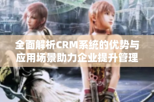 全面解析CRM系统的优势与应用场景助力企业提升管理效率