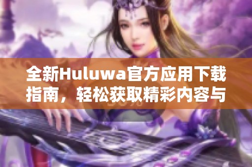 全新Huluwa官方应用下载指南，轻松获取精彩内容与功能