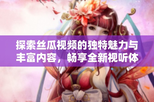 探索丝瓜视频的独特魅力与丰富内容，畅享全新视听体验