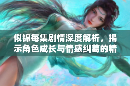 似锦每集剧情深度解析，揭示角色成长与情感纠葛的精彩故事