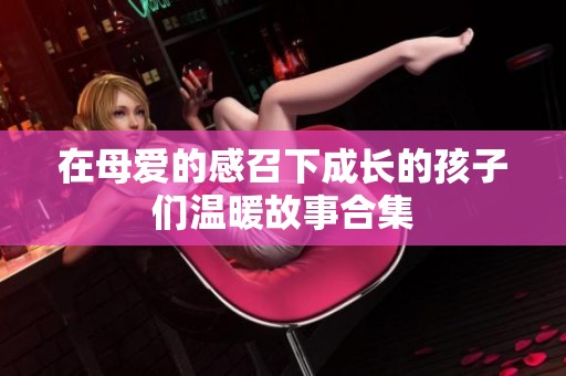 在母爱的感召下成长的孩子们温暖故事合集