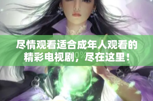 尽情观看适合成年人观看的精彩电视剧，尽在这里！