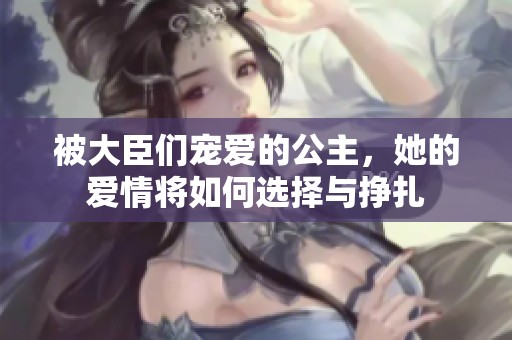 被大臣们宠爱的公主，她的爱情将如何选择与挣扎