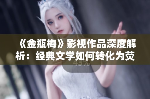 《金瓶梅》影视作品深度解析：经典文学如何转化为荧屏魅力