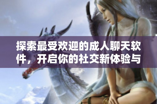 探索最受欢迎的成人聊天软件，开启你的社交新体验与互动乐趣