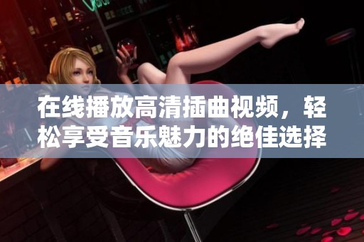 在线播放高清插曲视频，轻松享受音乐魅力的绝佳选择