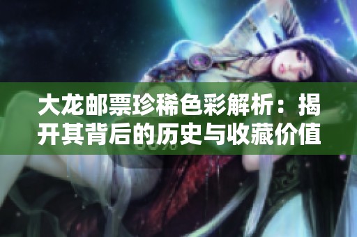 大龙邮票珍稀色彩解析：揭开其背后的历史与收藏价值
