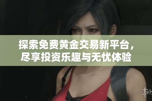 探索免费黄金交易新平台，尽享投资乐趣与无忧体验