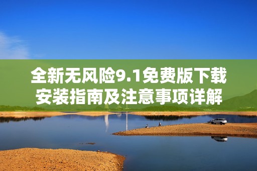 全新无风险9.1免费版下载安装指南及注意事项详解