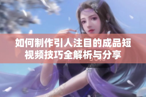 如何制作引人注目的成品短视频技巧全解析与分享