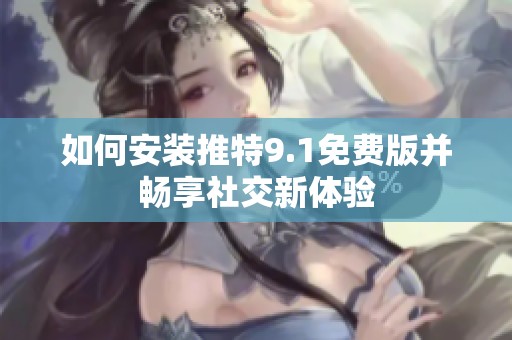 如何安装推特9.1免费版并畅享社交新体验