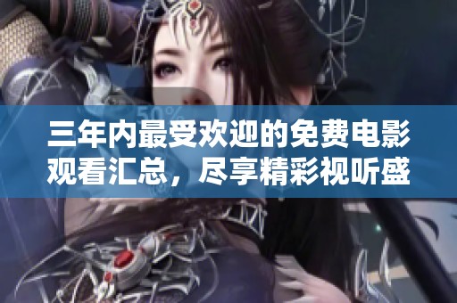 三年内最受欢迎的免费电影观看汇总，尽享精彩视听盛宴