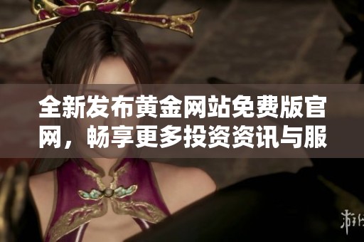 全新发布黄金网站免费版官网，畅享更多投资资讯与服务体验