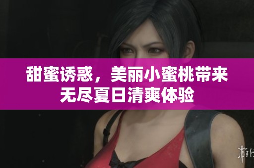 甜蜜诱惑，美丽小蜜桃带来无尽夏日清爽体验