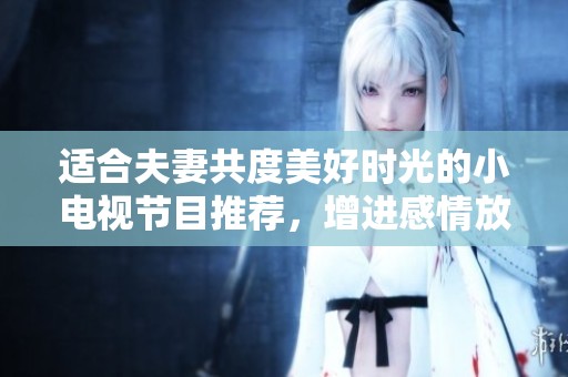 适合夫妻共度美好时光的小电视节目推荐，增进感情放松心情