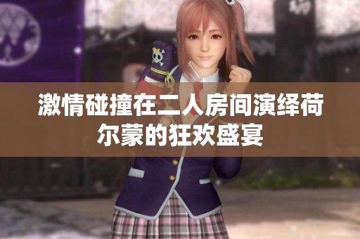 激情碰撞在二人房间演绎荷尔蒙的狂欢盛宴