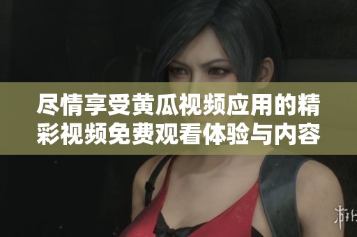 尽情享受黄瓜视频应用的精彩视频免费观看体验与内容分享
